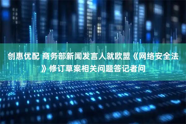 创惠优配 商务部新闻发言人就欧盟《网络安全法》修订草案相关问题答记者问
