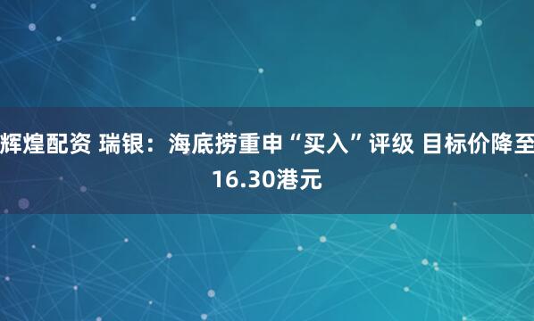 辉煌配资 瑞银：海底捞重申“买入”评级 目标价降至16.30港元